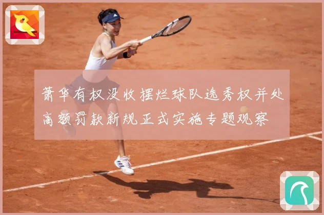 萧华有权没收摆烂球队选秀权并处高额罚款新规正式实施专题观察