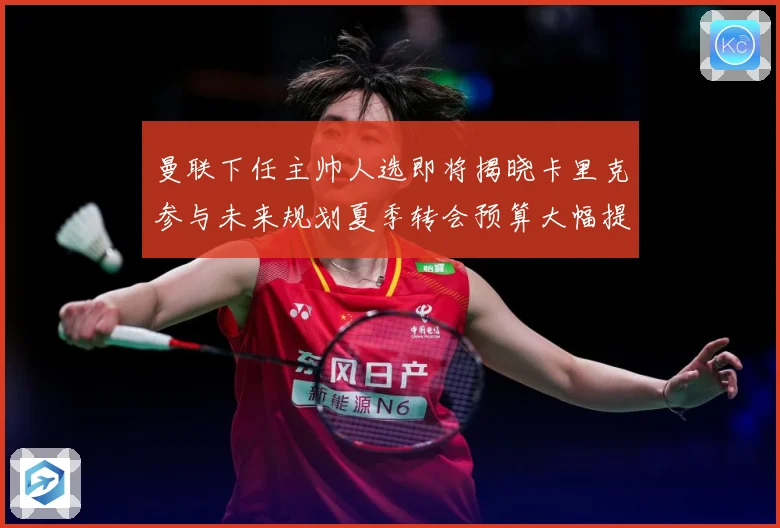 曼联下任主帅人选即将揭晓卡里克参与未来规划夏季转会预算大幅提战术观察