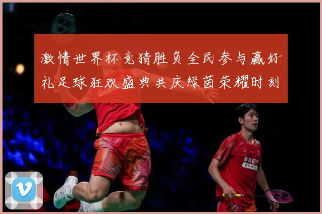 激情世界杯竞猜胜负全民参与赢好礼足球狂欢盛典共庆绿茵荣耀时刻数据研判