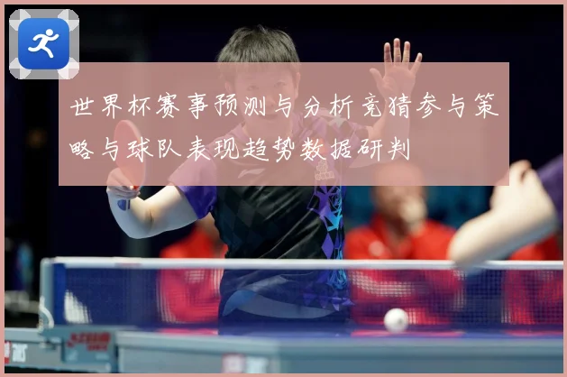 世界杯赛事预测与分析竞猜参与策略与球队表现趋势数据研判