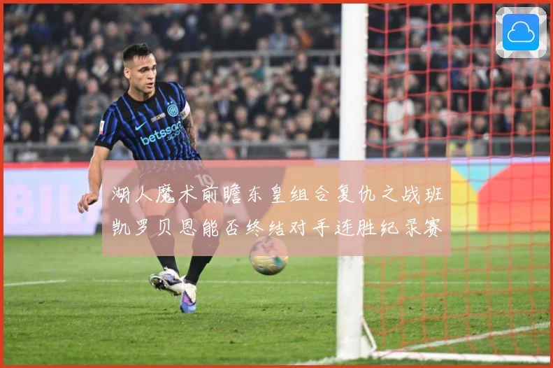 湖人魔术前瞻东皇组合复仇之战班凯罗贝恩能否终结对手连胜纪录赛场复盘