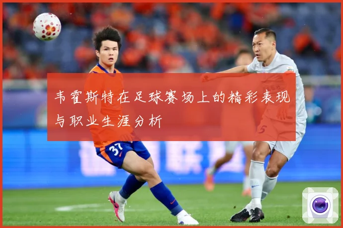 韦霍斯特在足球赛场上的精彩表现与职业生涯分析