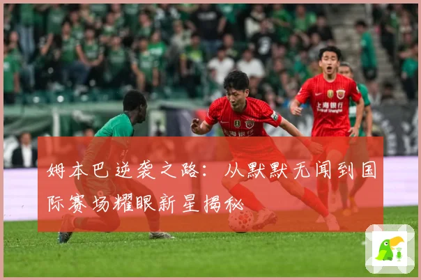 姆本巴逆袭之路：从默默无闻到国际赛场耀眼新星揭秘