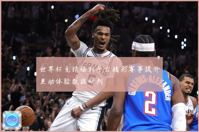 世界杯竞猜福利平台精彩赛事提升互动体验数据研判
