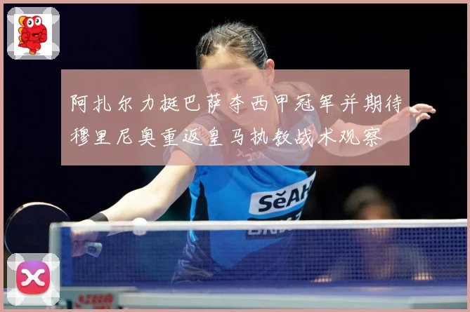 阿扎尔力挺巴萨夺西甲冠军并期待穆里尼奥重返皇马执教战术观察