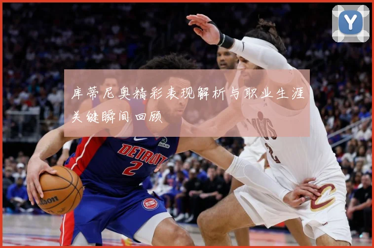 库蒂尼奥精彩表现解析与职业生涯关键瞬间回顾