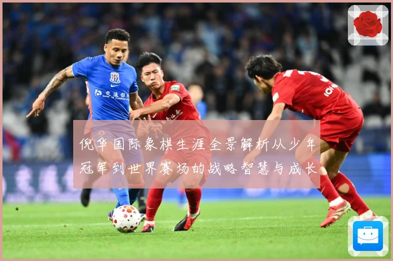 倪华国际象棋生涯全景解析从少年冠军到世界赛场的战略智慧与成长历程