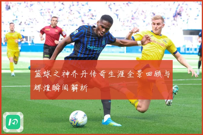 篮球之神乔丹传奇生涯全景回顾与辉煌瞬间解析