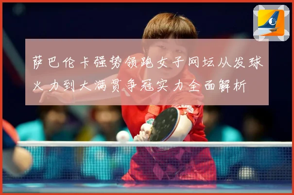 萨巴伦卡强势领跑女子网坛从发球火力到大满贯争冠实力全面解析