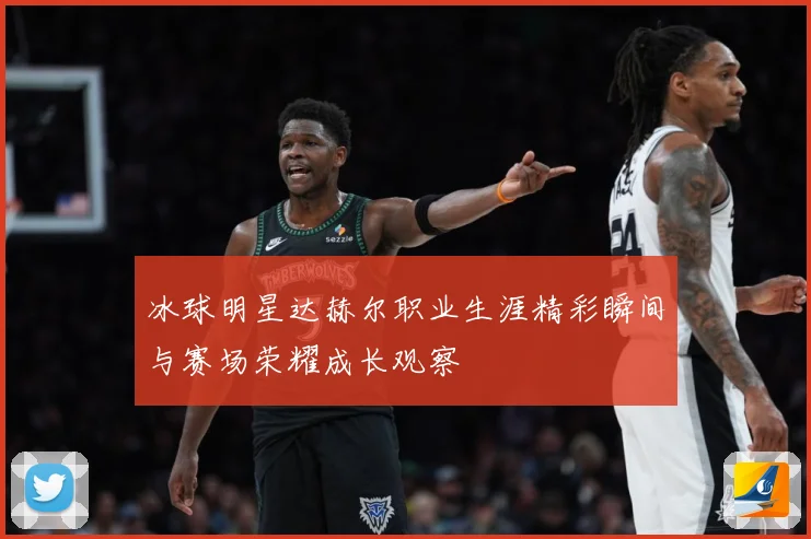 冰球明星达赫尔职业生涯精彩瞬间与赛场荣耀成长观察