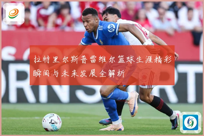 拉特里尔斯普雷维尔篮球生涯精彩瞬间与未来发展全解析