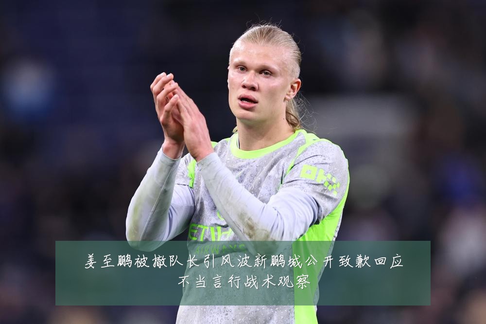 姜至鹏被撤队长引风波新鹏城公开致歉回应不当言行战术观察