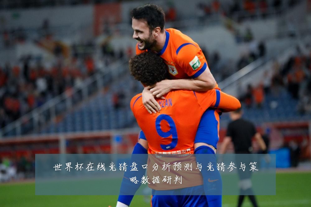 世界杯在线竞猜盘口分析预测与竞猜参与策略数据研判