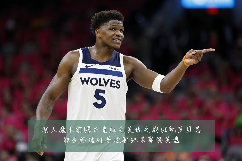 湖人魔术前瞻东皇组合复仇之战班凯罗贝恩能否终结对手连胜纪录赛场复盘