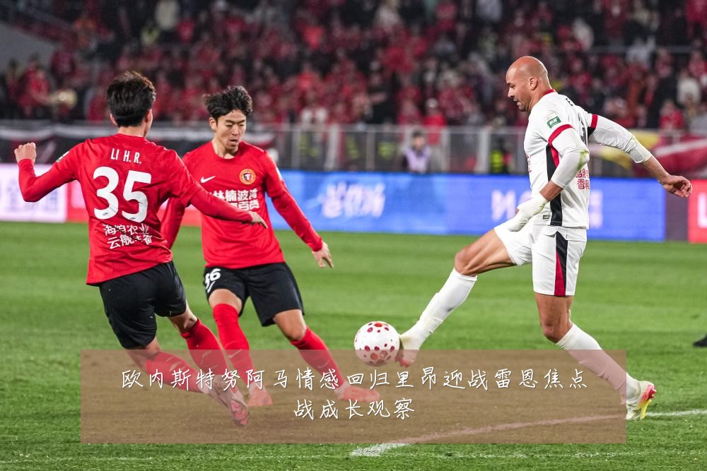 欧内斯特努阿马情感回归里昂迎战雷恩焦点战成长观察