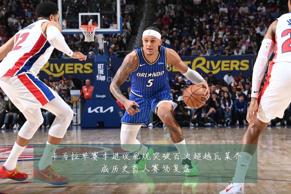 卡马拉单赛季进攻犯规突破百次超越瓦莱乔成历史首人赛场复盘