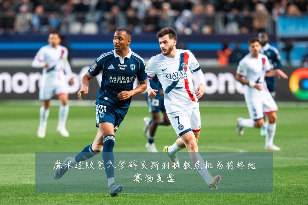 魔术连败黑八梦碎莫斯利执教危机或将终结赛场复盘